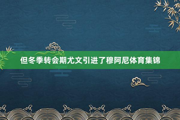 但冬季转会期尤文引进了穆阿尼体育集锦