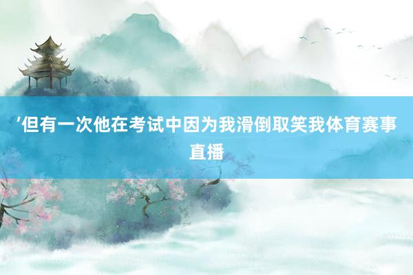 ’但有一次他在考试中因为我滑倒取笑我体育赛事直播