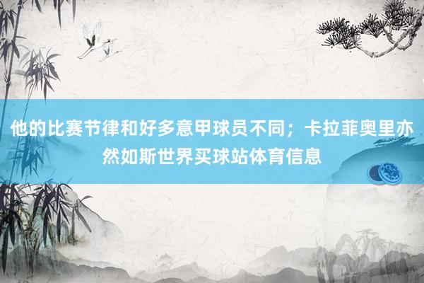 他的比赛节律和好多意甲球员不同；卡拉菲奥里亦然如斯世界买球站体育信息