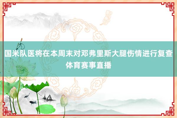 国米队医将在本周末对邓弗里斯大腿伤情进行复查体育赛事直播