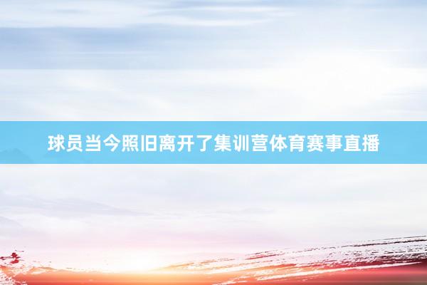球员当今照旧离开了集训营体育赛事直播