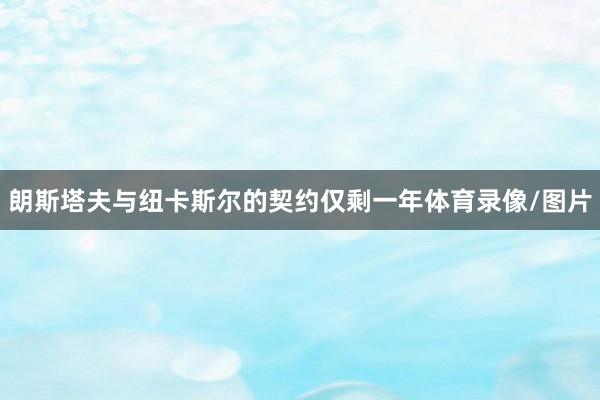 朗斯塔夫与纽卡斯尔的契约仅剩一年体育录像/图片
