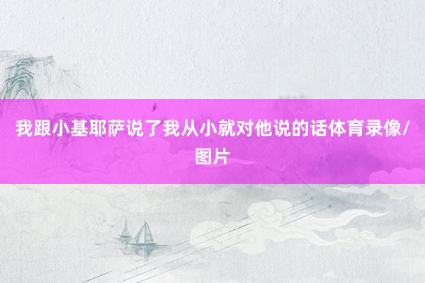 我跟小基耶萨说了我从小就对他说的话体育录像/图片