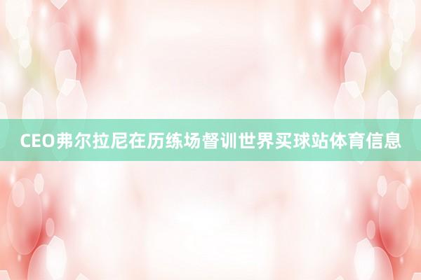 CEO弗尔拉尼在历练场督训世界买球站体育信息