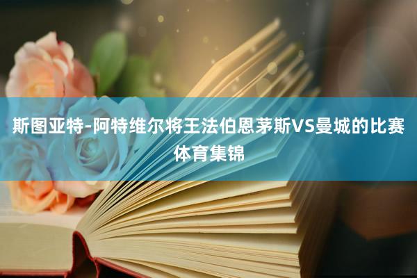 斯图亚特-阿特维尔将王法伯恩茅斯VS曼城的比赛体育集锦