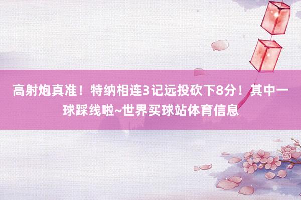高射炮真准！特纳相连3记远投砍下8分！其中一球踩线啦~世界买球站体育信息