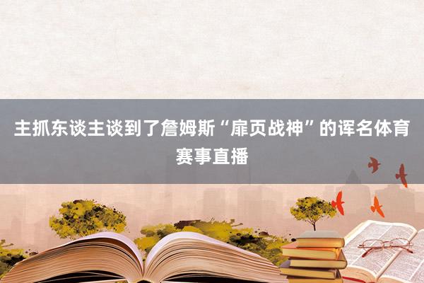 主抓东谈主谈到了詹姆斯“扉页战神”的诨名体育赛事直播