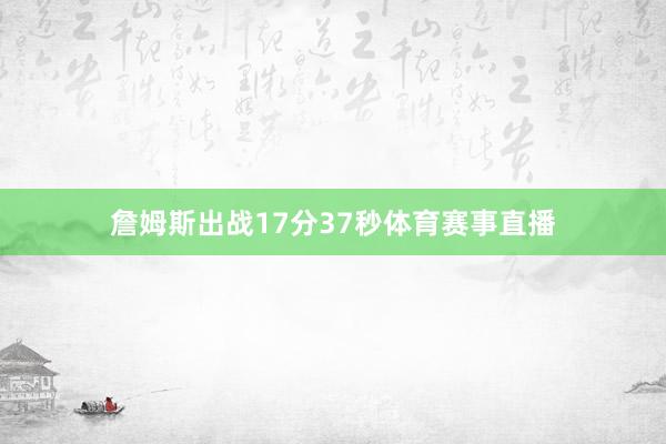 詹姆斯出战17分37秒体育赛事直播