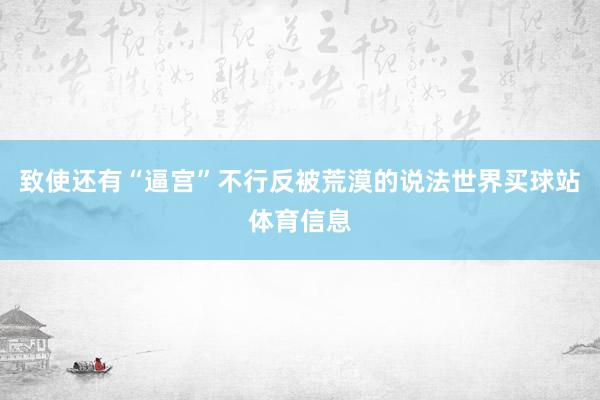 致使还有“逼宫”不行反被荒漠的说法世界买球站体育信息