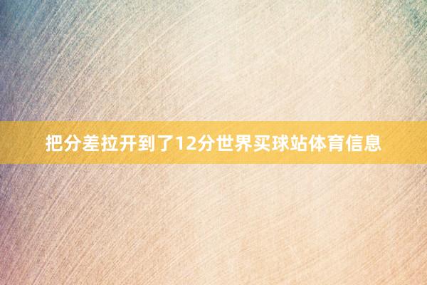 把分差拉开到了12分世界买球站体育信息