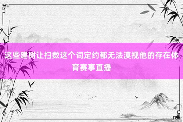 这些建树让扫数这个词定约都无法漠视他的存在体育赛事直播