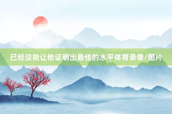 已经没能让他证明出最佳的水平体育录像/图片