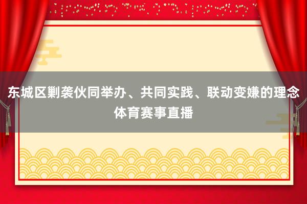 东城区剿袭伙同举办、共同实践、联动变嫌的理念体育赛事直播