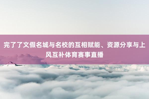 完了了文假名城与名校的互相赋能、资源分享与上风互补体育赛事直播