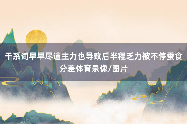 干系词早早尽遣主力也导致后半程乏力被不停蚕食分差体育录像/图片