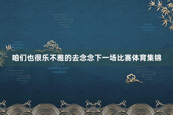 咱们也很乐不雅的去念念下一场比赛体育集锦