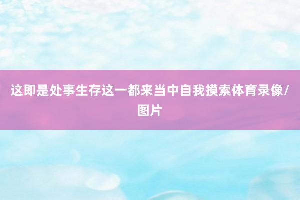这即是处事生存这一都来当中自我摸索体育录像/图片
