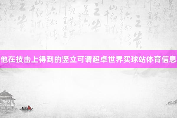 他在技击上得到的竖立可谓超卓世界买球站体育信息
