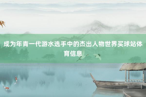 成为年青一代游水选手中的杰出人物世界买球站体育信息