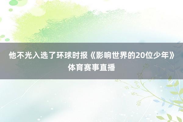 他不光入选了环球时报《影响世界的20位少年》体育赛事直播