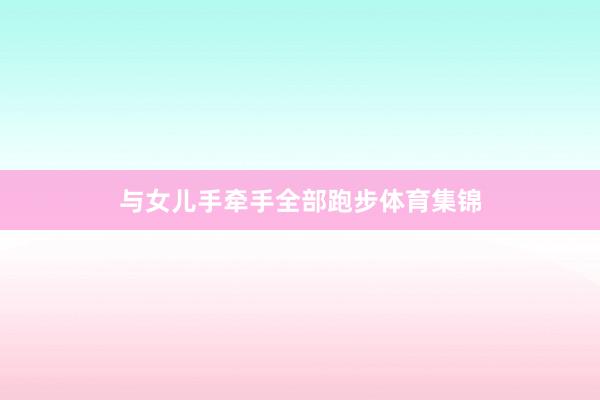 与女儿手牵手全部跑步体育集锦