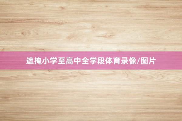 遮掩小学至高中全学段体育录像/图片