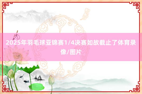 2025年羽毛球亚锦赛1/4决赛如故截止了体育录像/图片