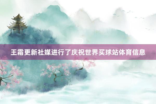 王霜更新社媒进行了庆祝世界买球站体育信息