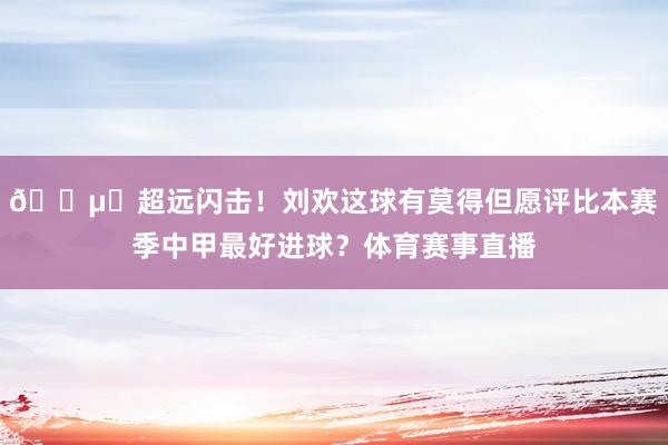 🔵⚪超远闪击!刘欢这球有莫得但愿评比本赛季中甲最好进球?体育赛事直播