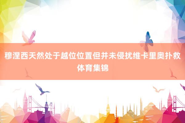 穆涅西天然处于越位位置但并未侵扰维卡里奥扑救体育集锦
