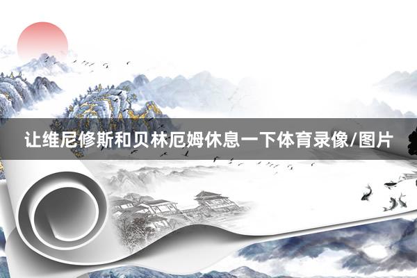 让维尼修斯和贝林厄姆休息一下体育录像/图片