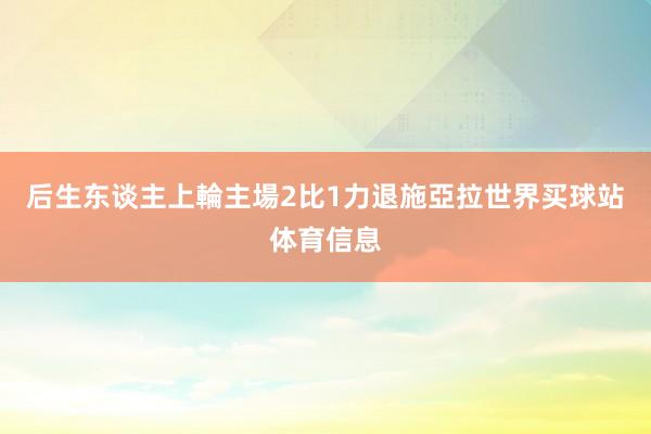 后生东谈主上輪主場2比1力退施亞拉世界买球站体育信息