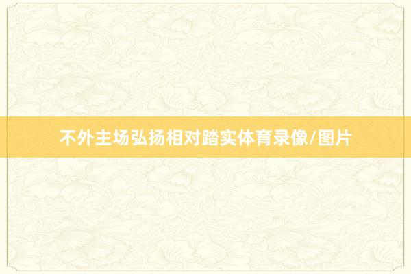 不外主场弘扬相对踏实体育录像/图片