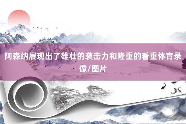 阿森纳展现出了雄壮的袭击力和隆重的看重体育录像/图片