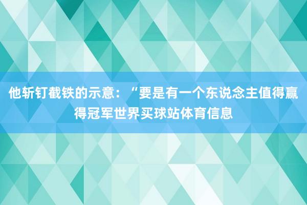 他斩钉截铁的示意：“要是有一个东说念主值得赢得冠军世界买球站体育信息