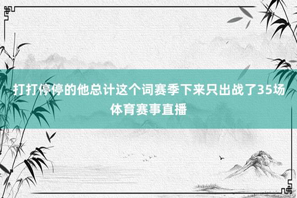打打停停的他总计这个词赛季下来只出战了35场体育赛事直播