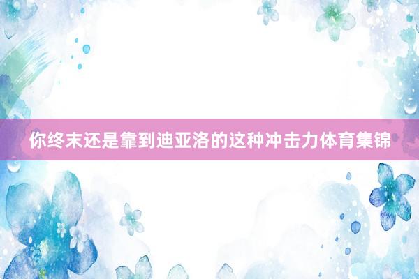 你终末还是靠到迪亚洛的这种冲击力体育集锦