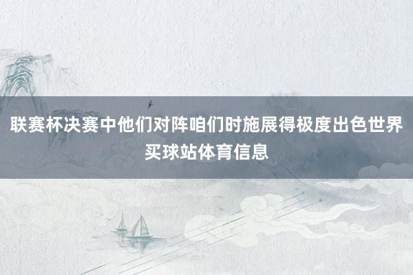 联赛杯决赛中他们对阵咱们时施展得极度出色世界买球站体育信息