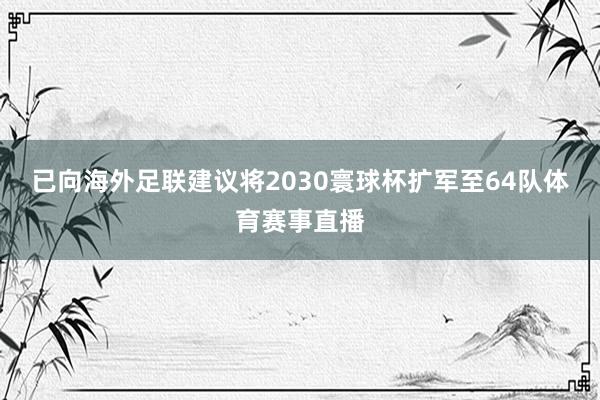 已向海外足联建议将2030寰球杯扩军至64队体育赛事直播