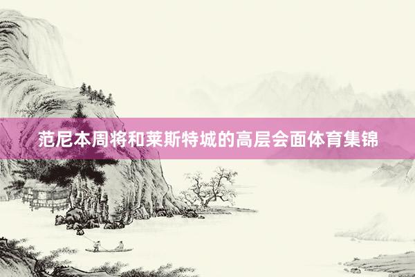 范尼本周将和莱斯特城的高层会面体育集锦