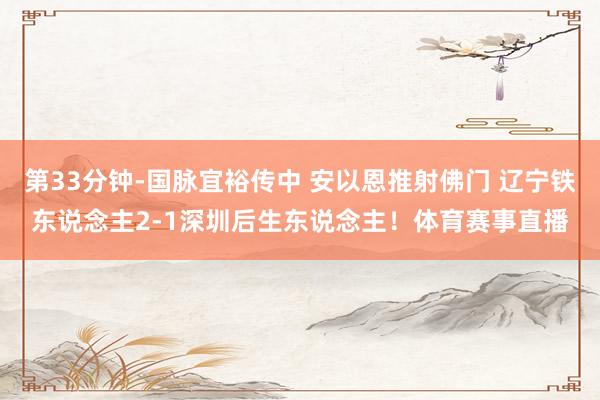第33分钟-国脉宜裕传中 安以恩推射佛门 辽宁铁东说念主2-1深圳后生东说念主！体育赛事直播