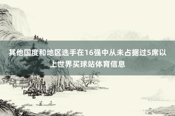 其他国度和地区选手在16强中从未占据过5席以上世界买球站体育信息