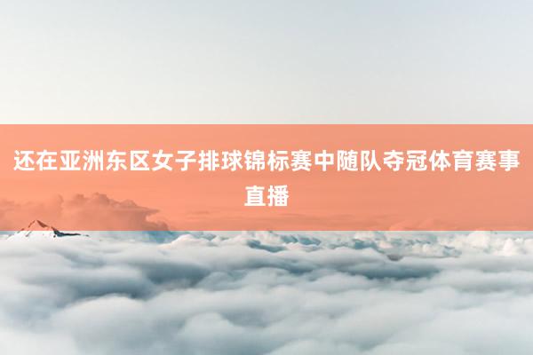 还在亚洲东区女子排球锦标赛中随队夺冠体育赛事直播