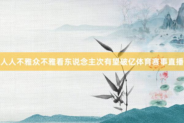 人人不雅众不雅看东说念主次有望破亿体育赛事直播