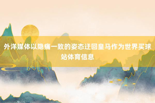 外洋媒体以隐痛一致的姿态迂回皇马作为世界买球站体育信息