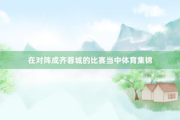 在对阵成齐蓉城的比赛当中体育集锦