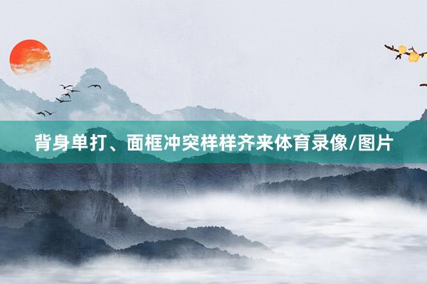 背身单打、面框冲突样样齐来体育录像/图片
