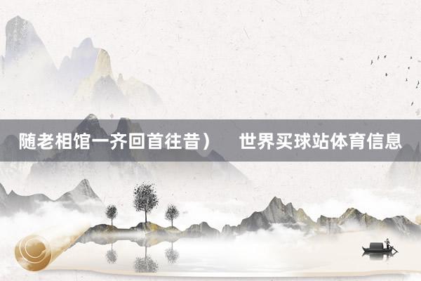 随老相馆一齐回首往昔）    世界买球站体育信息