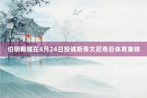 伯明翰城在4月24日投诚斯蒂文尼奇后体育集锦