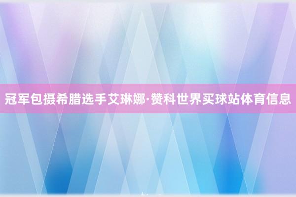 冠军包摄希腊选手艾琳娜·赞科世界买球站体育信息